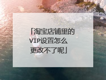 淘宝店铺里的VIP设置怎么更改不了呢