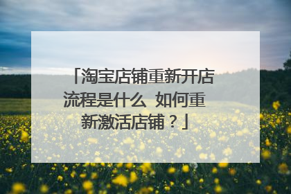 淘宝店铺重新开店流程是什么 如何重新激活店铺?