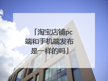 淘宝店铺pc端和手机端发布是一样的吗