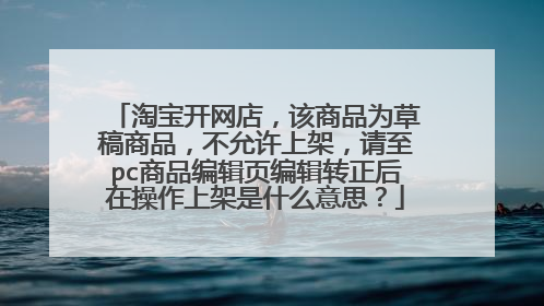 淘宝开网店,该商品为草稿商品,不允许上架,请至pc商品编辑页编辑转正后在操作上架是什么意思?