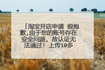 淘宝开店申请 很抱歉,由于您的账号存在安全问题, 故认证无法通过! 上传10多次了 该怎么办呀了