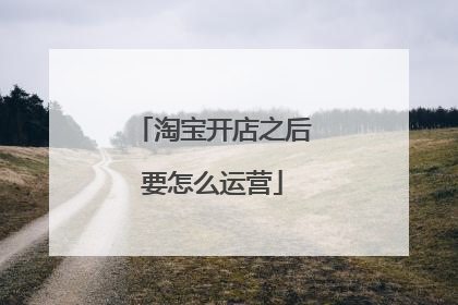 淘宝开店之后要怎么运营