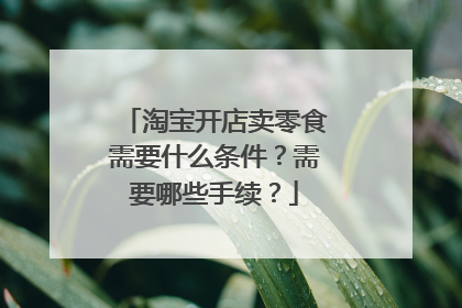 淘宝开店卖零食需要什么条件?需要哪些手续?