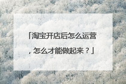 淘宝开店后怎么运营，怎么才能做起来？