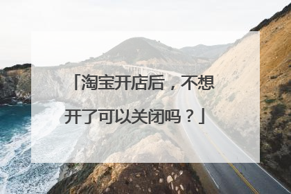 淘宝开店后，不想开了可以关闭吗？