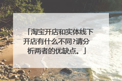 淘宝开店和实体线下开店有什么不同?请分析两者的优缺点。