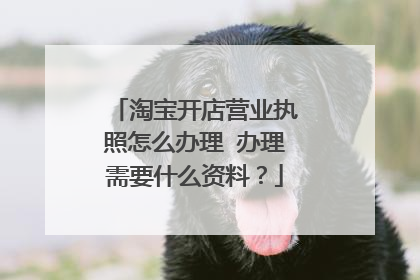 淘宝开店营业执照怎么办理 办理需要什么资料?