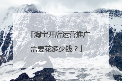 淘宝开店运营推广需要花多少钱？