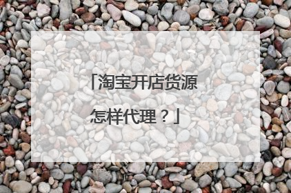 淘宝开店货源怎样代理？