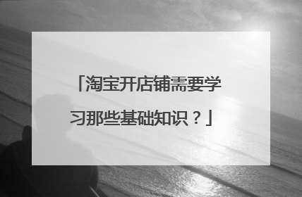 淘宝开店铺需要学习那些基础知识?