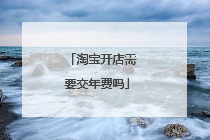 淘宝开店需要交年费吗