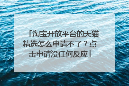 淘宝开放平台的天猫精选怎么申请不了?点击申请没任何反应
