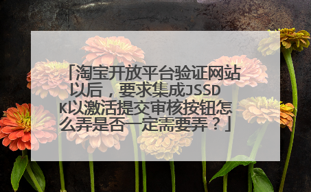 淘宝开放平台验证网站以后,要求集成JSSDK以激活提交审核按钮怎么弄是否一定需要弄?