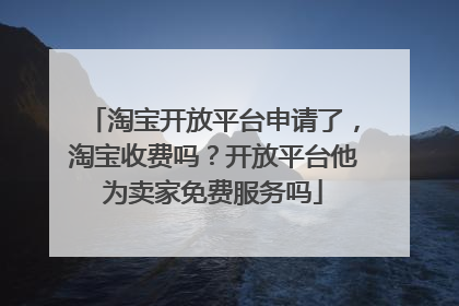 淘宝开放平台申请了,淘宝收费吗?开放平台他为卖家免费服务吗