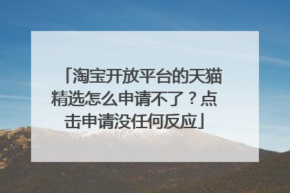淘宝开放平台的天猫精选怎么申请不了?点击申请没任何反应