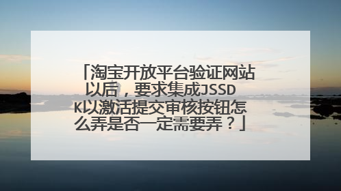 淘宝开放平台验证网站以后,要求集成JSSDK以激活提交审核按钮怎么弄是否一定需要弄?
