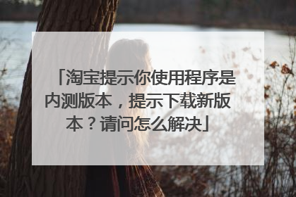 淘宝提示你使用程序是内测版本,提示下载新版本?请问怎么解决