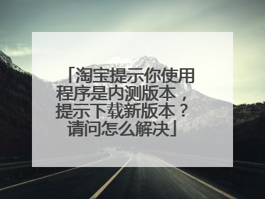 淘宝提示你使用程序是内测版本,提示下载新版本?请问怎么解决