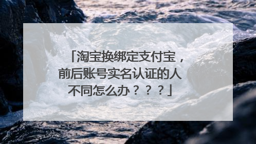 淘宝换绑定支付宝,前后账号实名认证的人不同怎么办???