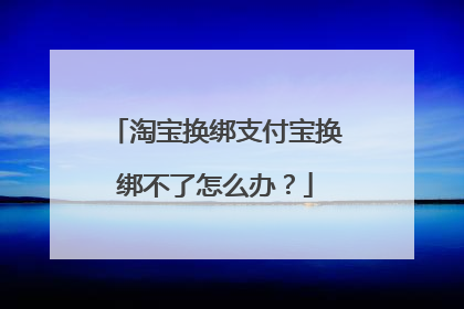 淘宝换绑支付宝换绑不了怎么办?