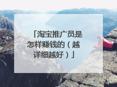 淘宝推广员是怎样赚钱的(越详细越好)