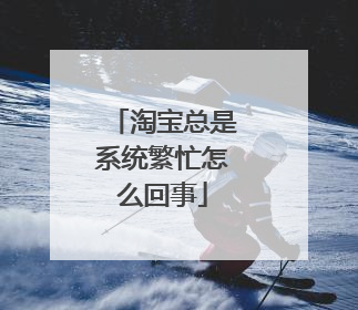 淘宝总是系统繁忙怎么回事