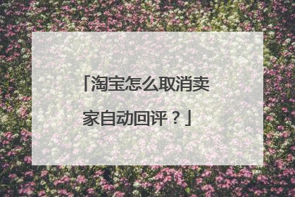 淘宝怎么取消卖家自动回评？