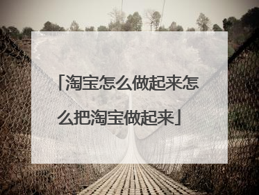 淘宝怎么做起来怎么把淘宝做起来