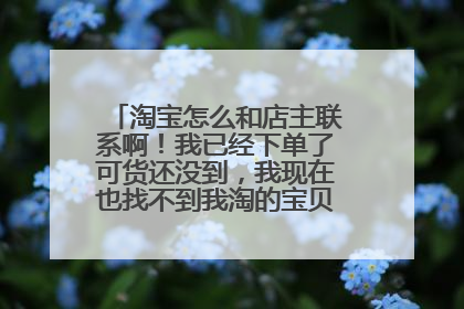 淘宝怎么和店主联系啊!我已经下单了可货还没到,我现在也找不到我淘的宝贝在具体哪个位置!