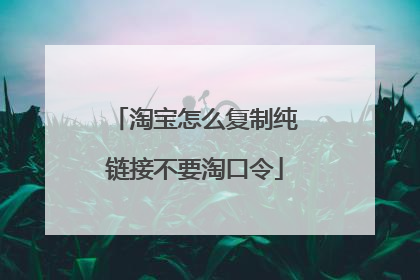 淘宝怎么复制纯链接不要淘口令