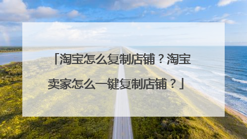 淘宝怎么复制店铺？淘宝卖家怎么一键复制店铺？