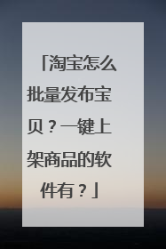 淘宝怎么批量发布宝贝？一键上架商品的软件有？