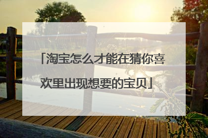 淘宝怎么才能在猜你喜欢里出现想要的宝贝