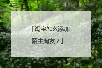 淘宝怎么添加陌生淘友?
