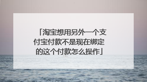 淘宝想用另外一个支付宝付款不是现在绑定的这个付款怎么操作