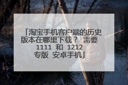 淘宝手机客户端的历史版本在哪里下载? 需要1111 和 1212专版 安卓手机