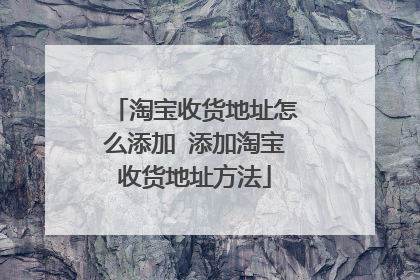 淘宝收货地址怎么添加 添加淘宝收货地址方法