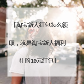 淘宝新人红包怎么领取,就是淘宝新人福利社的10元红包