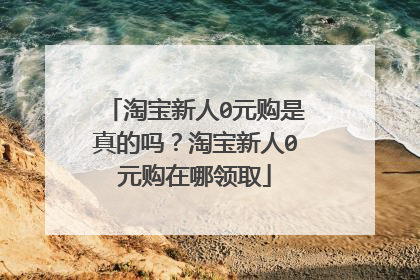 淘宝新人0元购是真的吗?淘宝新人0元购在哪领取