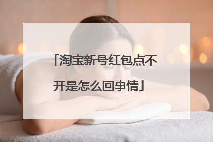 淘宝新号红包点不开是怎么回事情