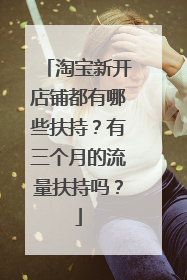 淘宝新开店铺都有哪些扶持?有三个月的流量扶持吗?