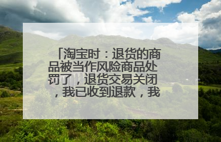 淘宝时:退货的商品被当作风险商品处罚了,退货交易关闭,我已收到退款,我还需要退货吗?