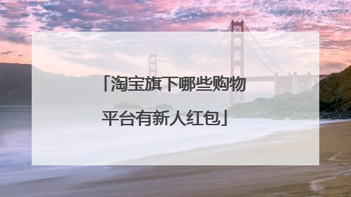 淘宝旗下哪些购物平台有新人红包