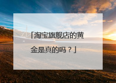 淘宝旗舰店的黄金是真的吗？