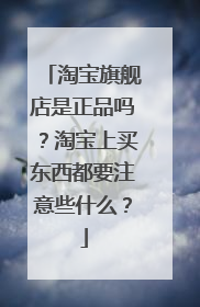 淘宝旗舰店是正品吗?淘宝上买东西都要注意些什么?