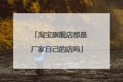淘宝旗舰店都是厂家自己的店吗