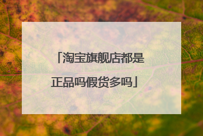 淘宝旗舰店都是正品吗假货多吗