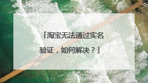 淘宝无法通过实名验证,如何解决?