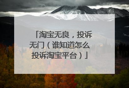 淘宝无良，投诉无门（谁知道怎么投诉淘宝平台）