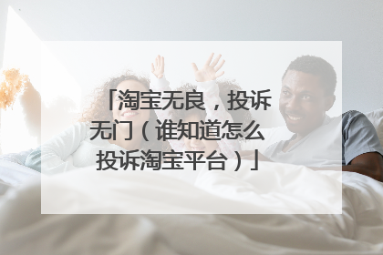 淘宝无良，投诉无门（谁知道怎么投诉淘宝平台）